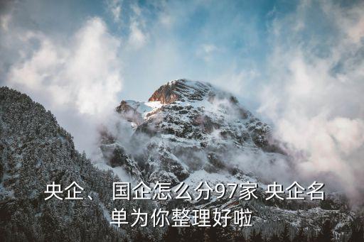  央企、 國企怎么分97家 央企名單為你整理好啦