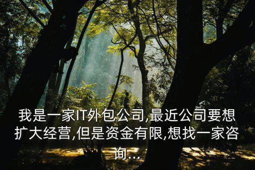 我是一家IT外包公司,最近公司要想擴大經營,但是資金有限,想找一家咨詢...