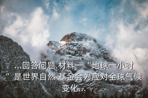 ...回答問題.材料一“地球一小時(shí)”是世界自然 基金會(huì)為應(yīng)對全球氣候變化...