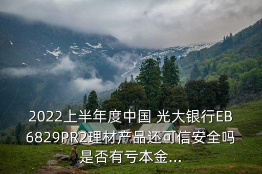 2022上半年度中國 光大銀行EB6829PR2理材產(chǎn)品還可信安全嗎是否有虧本金...