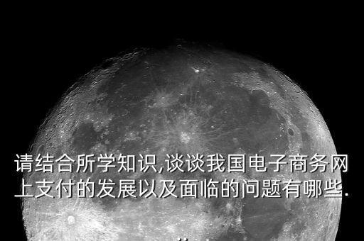 請結合所學知識,談談我國電子商務網(wǎng)上支付的發(fā)展以及面臨的問題有哪些...