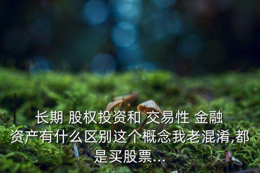  長(zhǎng)期 股權(quán)投資和 交易性 金融 資產(chǎn)有什么區(qū)別這個(gè)概念我老混淆,都是買股票...