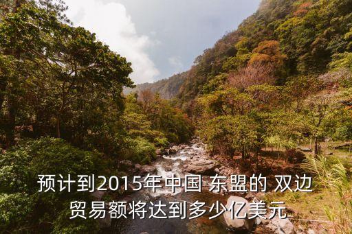 預計到2015年中國 東盟的 雙邊 貿(mào)易額將達到多少億美元