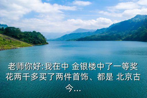 老師你好:我在中 金銀樓中了一等獎花兩千多買了兩件首飾、都是 北京古今...