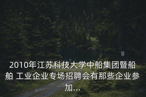 2010年江蘇科技大學(xué)中船集團(tuán)暨船舶 工業(yè)企業(yè)專場(chǎng)招聘會(huì)有那些企業(yè)參加...