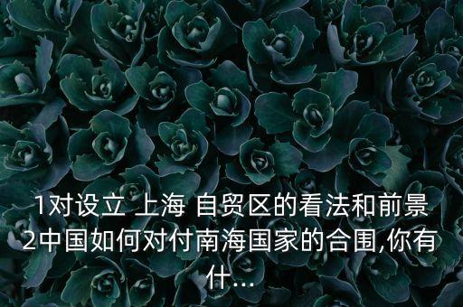 1對設立 上海 自貿區(qū)的看法和前景2中國如何對付南海國家的合圍,你有什...