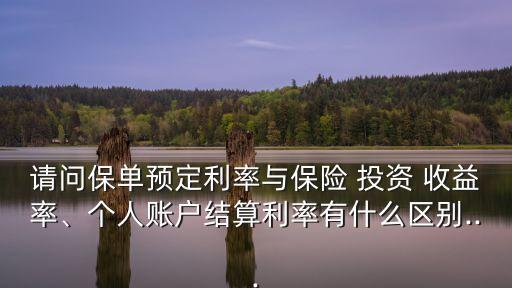 請問保單預定利率與保險 投資 收益率、個人賬戶結算利率有什么區(qū)別...