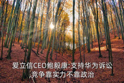  愛立信CEO鮑毅康:支持華為訴訟,競爭靠實(shí)力不靠政治