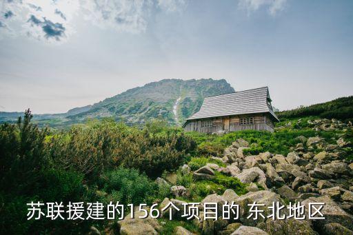 蘇聯(lián)援建的156個(gè)項(xiàng)目的 東北地區(qū)