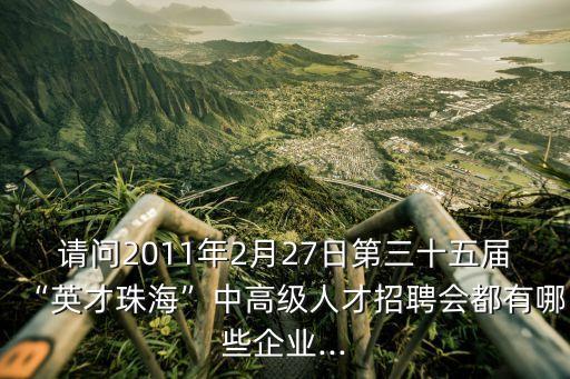 請問2011年2月27日第三十五屆“英才珠?！敝懈呒壢瞬耪衅笗加心男┢髽I(yè)...