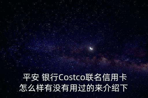  平安 銀行Costco聯(lián)名信用卡怎么樣有沒(méi)有用過(guò)的來(lái)介紹下