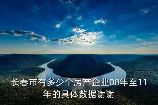 長(zhǎng)春市有多少個(gè)房產(chǎn)企業(yè)08年至11年的具體數(shù)據(jù)謝謝