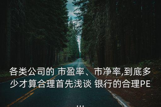 各類(lèi)公司的 市盈率、市凈率,到底多少才算合理首先淺談 銀行的合理PE...