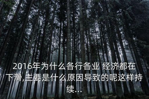 2016年為什么各行各業(yè) 經(jīng)濟(jì)都在下滑,主要是什么原因?qū)е碌哪剡@樣持續(xù)...