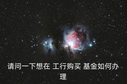 請(qǐng)問一下想在 工行購買 基金如何辦理