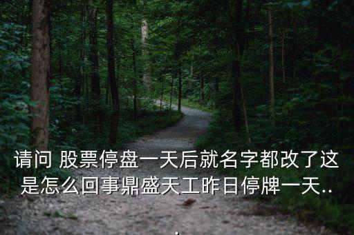 請問 股票停盤一天后就名字都改了這是怎么回事鼎盛天工昨日停牌一天...