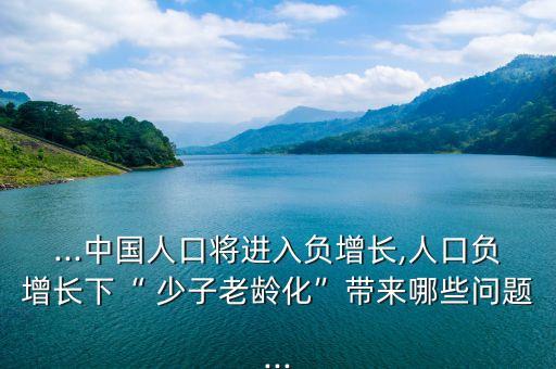 ...中國(guó)人口將進(jìn)入負(fù)增長(zhǎng),人口負(fù)增長(zhǎng)下“ 少子老齡化”帶來哪些問題...