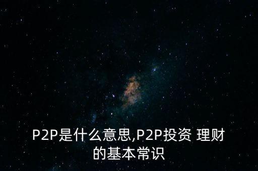 P2P是什么意思,P2P投資 理財(cái)?shù)幕境ＷR(shí)