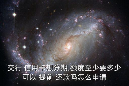 交行 信用卡想分期,額度至少要多少可以 提前 還款嗎怎么申請