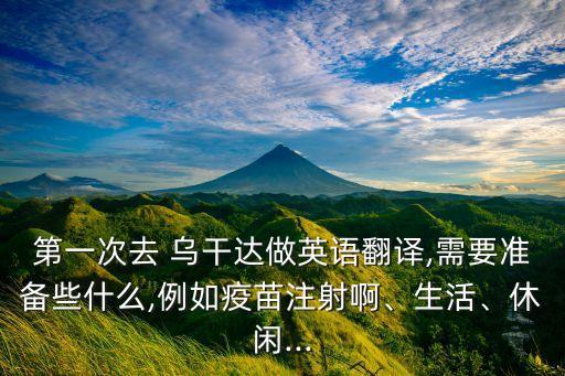 第一次去 烏干達做英語翻譯,需要準備些什么,例如疫苗注射啊、生活、休閑...