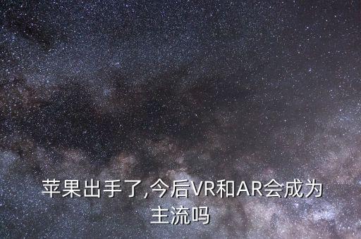  蘋果出手了,今后VR和AR會成為主流嗎