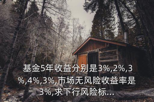  基金5年收益分別是3%,2%,3%,4%,3%,市場無風(fēng)險(xiǎn)收益率是3%,求下行風(fēng)險(xiǎn)標(biāo)...