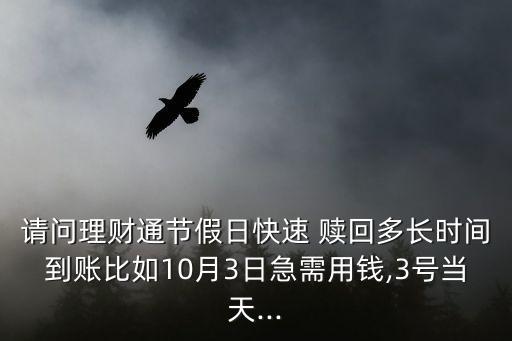 請問理財通節(jié)假日快速 贖回多長時間到賬比如10月3日急需用錢,3號當天...