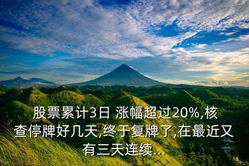  股票累計3日 漲幅超過20%,核查停牌好幾天,終于復牌了,在最近又有三天連續(xù)...