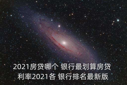 2021房貸哪個 銀行最劃算房貸 利率2021各 銀行排名最新版