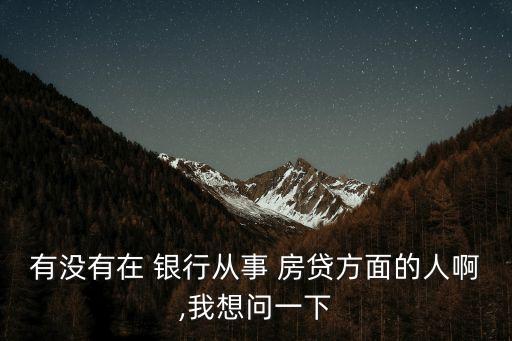 有沒(méi)有在 銀行從事 房貸方面的人啊,我想問(wèn)一下