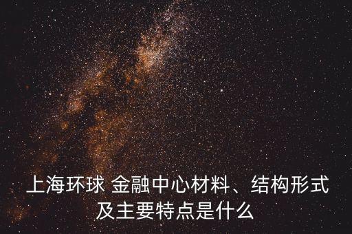  上海環(huán)球 金融中心材料、結(jié)構(gòu)形式及主要特點(diǎn)是什么