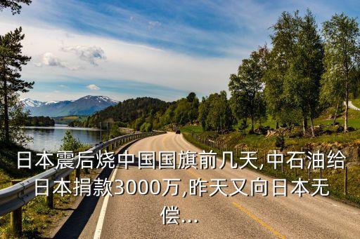 日本震后燒中國國旗前幾天,中石油給日本捐款3000萬,昨天又向日本無償...