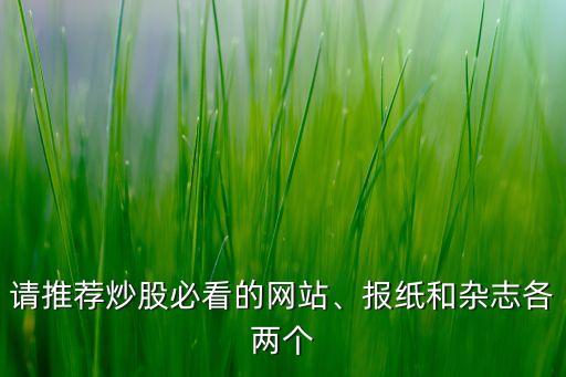 請推薦炒股必看的網(wǎng)站、報(bào)紙和雜志各兩個(gè)