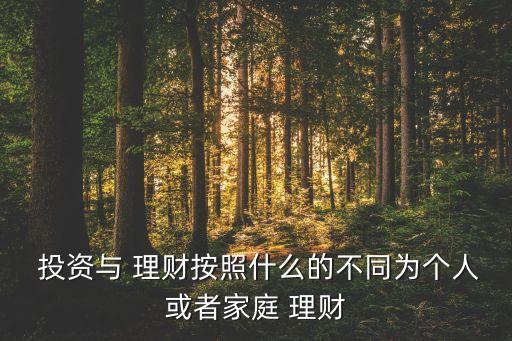  投資與 理財(cái)按照什么的不同為個(gè)人或者家庭 理財(cái)