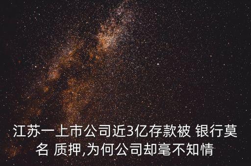 江蘇一上市公司近3億存款被 銀行莫名 質(zhì)押,為何公司卻毫不知情