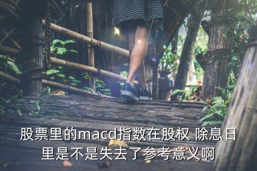 股票里的macd指數(shù)在股權(quán) 除息日里是不是失去了參考意義啊