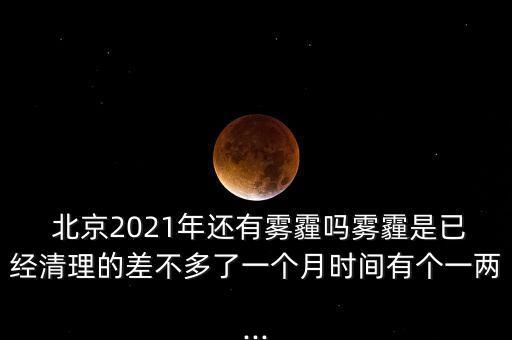  北京2021年還有霧霾嗎霧霾是已經(jīng)清理的差不多了一個(gè)月時(shí)間有個(gè)一兩...