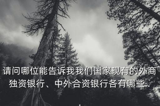 請問哪位能告訴我我們國家現(xiàn)有的外商獨資銀行、中外合資銀行各有哪些...