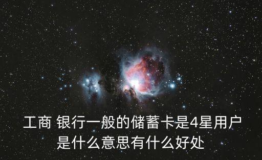  工商 銀行一般的儲(chǔ)蓄卡是4星用戶是什么意思有什么好處