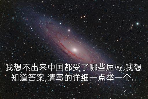 我想不出來中國都受了哪些屈辱,我想知道答案,請寫的詳細(xì)一點(diǎn)舉一個(gè)...