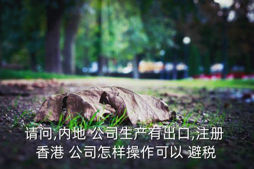 請問,內(nèi)地 公司生產(chǎn)有出口,注冊 香港 公司怎樣操作可以 避稅