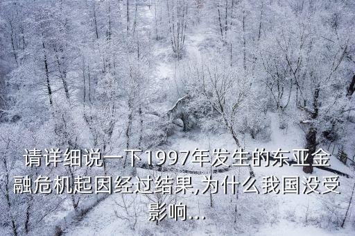 請(qǐng)?jiān)敿?xì)說一下1997年發(fā)生的東亞金融危機(jī)起因經(jīng)過結(jié)果,為什么我國沒受影響...