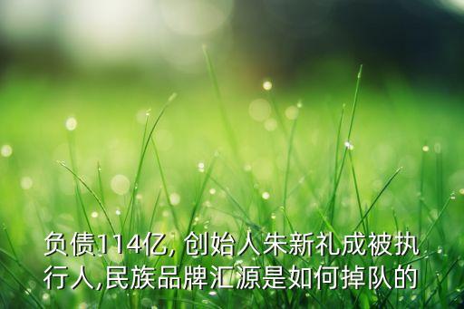 負債114億, 創(chuàng)始人朱新禮成被執(zhí)行人,民族品牌匯源是如何掉隊的