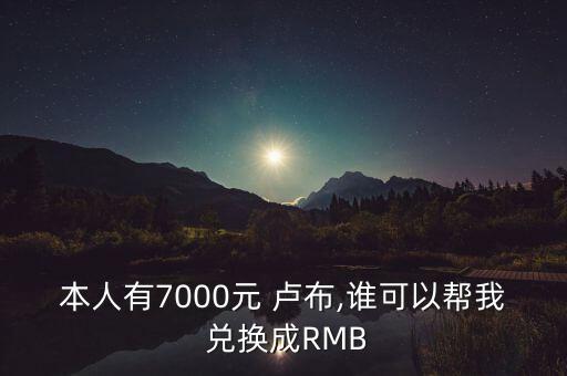 本人有7000元 盧布,誰(shuí)可以幫我 兌換成RMB