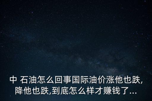 中 石油怎么回事國(guó)際油價(jià)漲他也跌,降他也跌,到底怎么樣才賺錢(qián)了...