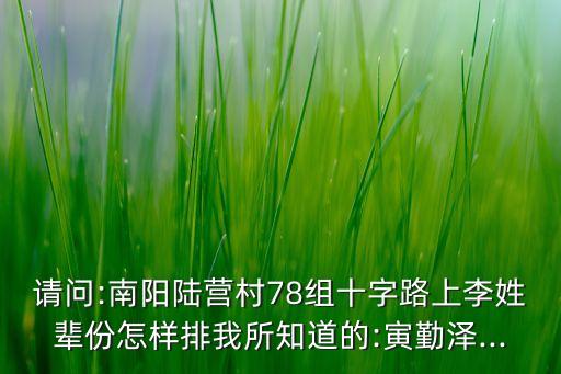 請(qǐng)問(wèn):南陽(yáng)陸營(yíng)村78組十字路上李姓輩份怎樣排我所知道的:寅勤澤...