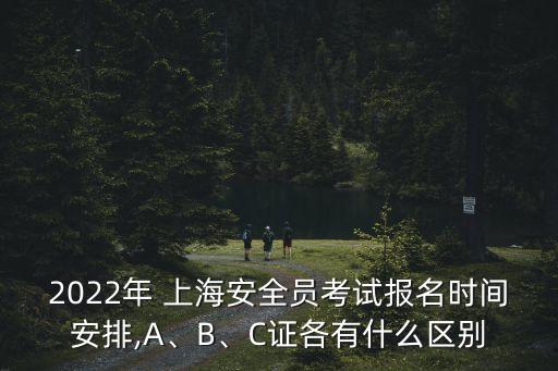 2022年 上海安全員考試報名時間安排,A、B、C證各有什么區(qū)別