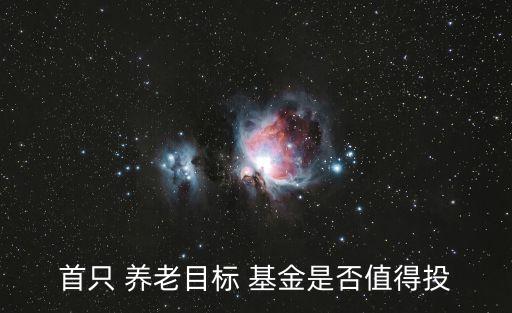 首只 養(yǎng)老目標 基金是否值得投