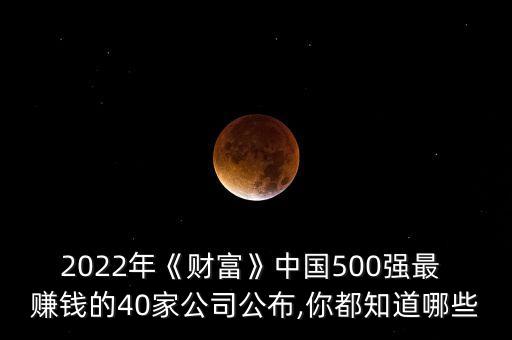 2022年《財(cái)富》中國(guó)500強(qiáng)最 賺錢(qián)的40家公司公布,你都知道哪些