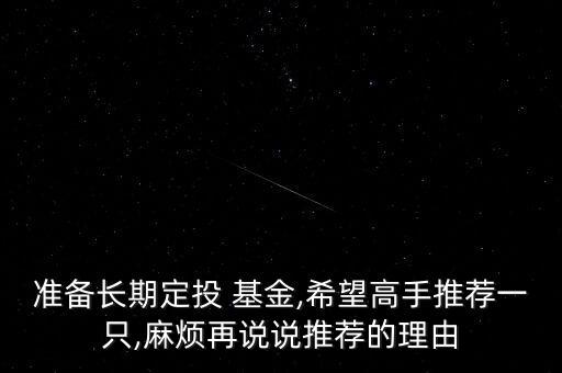 準備長期定投 基金,希望高手推薦一只,麻煩再說說推薦的理由